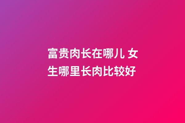 富贵肉长在哪儿 女生哪里长肉比较好